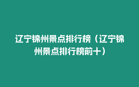 遼寧錦州景點(diǎn)排行榜（遼寧錦州景點(diǎn)排行榜前十）