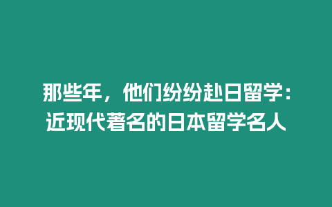 那些年，他們紛紛赴日留學(xué)：近現(xiàn)代著名的日本留學(xué)名人