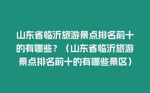 山東省臨沂旅游景點排名前十的有哪些？（山東省臨沂旅游景點排名前十的有哪些景區）