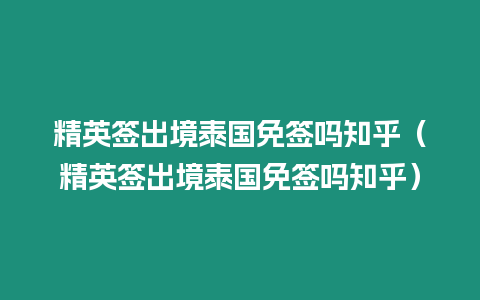 精英簽出境泰國(guó)免簽嗎知乎（精英簽出境泰國(guó)免簽嗎知乎）