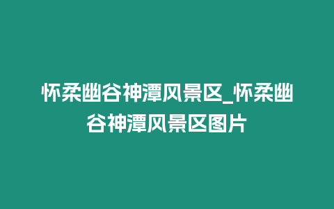 懷柔幽谷神潭風(fēng)景區(qū)_懷柔幽谷神潭風(fēng)景區(qū)圖片