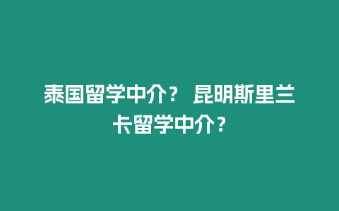 泰國留學(xué)中介？ 昆明斯里蘭卡留學(xué)中介？