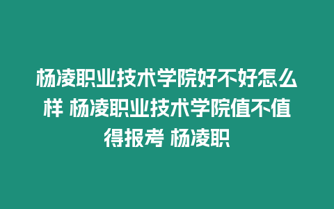 楊凌職業技術學院好不好怎么樣 楊凌職業技術學院值不值得報考 楊凌職