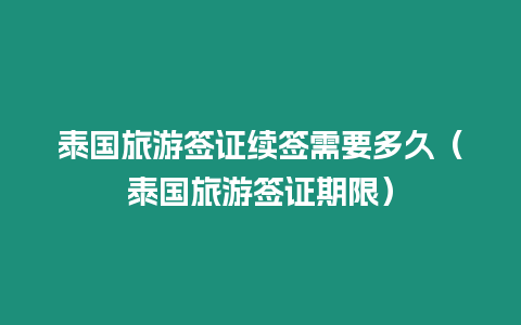 泰國旅游簽證續簽需要多久（泰國旅游簽證期限）