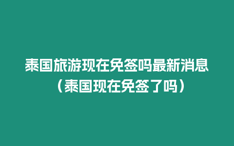 泰國旅游現在免簽嗎最新消息（泰國現在免簽了嗎）