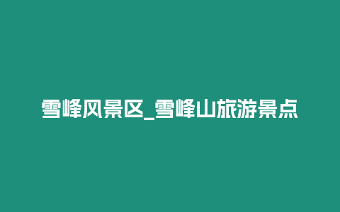 雪峰風(fēng)景區(qū)_雪峰山旅游景點(diǎn)