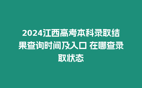 2024江西高考本科錄取結(jié)果查詢時(shí)間及入口 在哪查錄取狀態(tài)