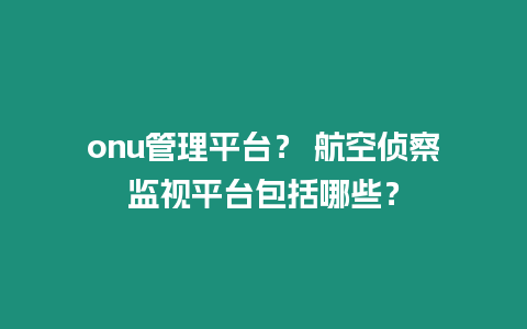 onu管理平臺？ 航空偵察監視平臺包括哪些？