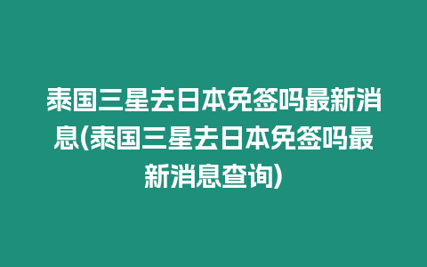 泰國(guó)三星去日本免簽嗎最新消息(泰國(guó)三星去日本免簽嗎最新消息查詢)