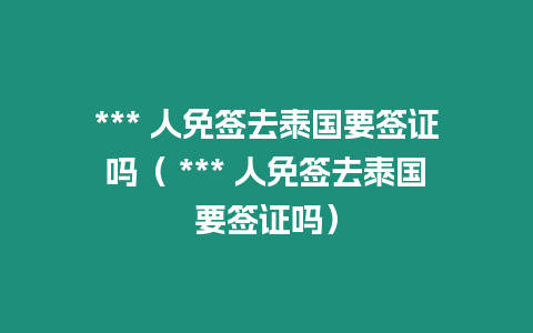 *** 人免簽去泰國要簽證嗎（ *** 人免簽去泰國要簽證嗎）