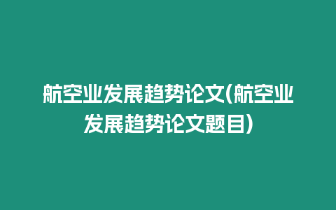 航空業(yè)發(fā)展趨勢(shì)論文(航空業(yè)發(fā)展趨勢(shì)論文題目)