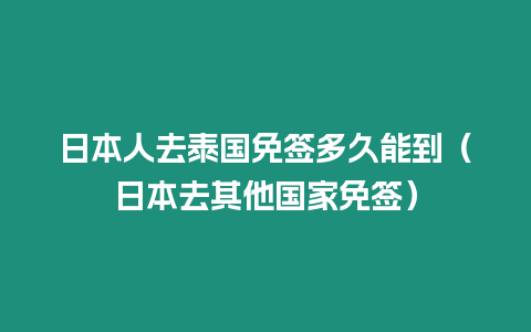日本人去泰國免簽多久能到（日本去其他國家免簽）
