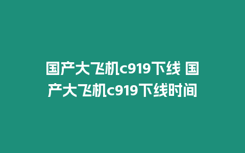 國產(chǎn)大飛機c919下線 國產(chǎn)大飛機c919下線時間
