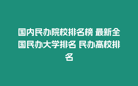國內(nèi)民辦院校排名榜 最新全國民辦大學(xué)排名 民辦高校排名