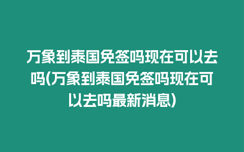 萬象到泰國免簽嗎現(xiàn)在可以去嗎(萬象到泰國免簽嗎現(xiàn)在可以去嗎最新消息)