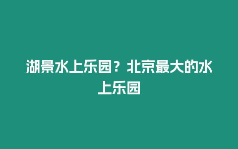 湖景水上樂(lè)園？北京最大的水上樂(lè)園