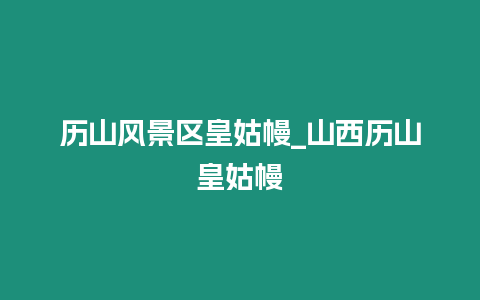 歷山風(fēng)景區(qū)皇姑幔_山西歷山皇姑幔