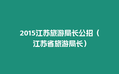 2015江蘇旅游局長(zhǎng)公招（江蘇省旅游局長(zhǎng)）