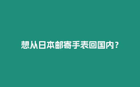 想從日本郵寄手表回國內？