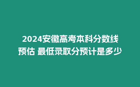2024安徽高考本科分數線預估 最低錄取分預計是多少