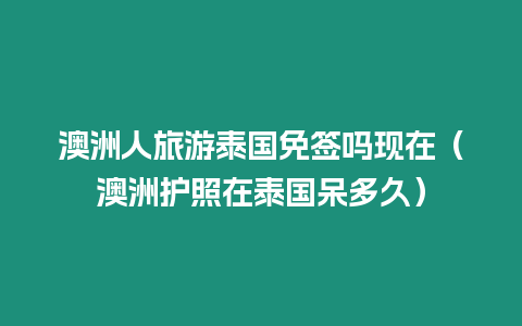 澳洲人旅游泰國免簽嗎現(xiàn)在（澳洲護照在泰國呆多久）