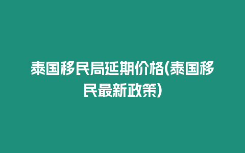 泰國(guó)移民局延期價(jià)格(泰國(guó)移民最新政策)