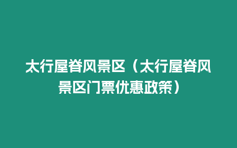 太行屋脊風(fēng)景區(qū)（太行屋脊風(fēng)景區(qū)門(mén)票優(yōu)惠政策）