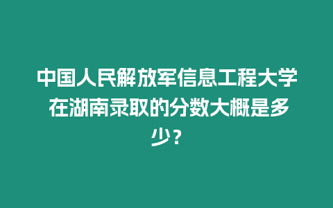中國人民解放軍信息工程大學 在湖南錄取的分數大概是多少？