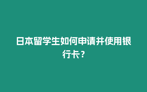 日本留學生如何申請并使用銀行卡？