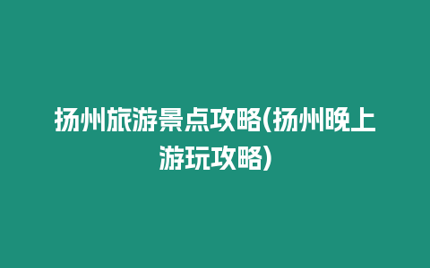 揚州旅游景點攻略(揚州晚上游玩攻略)
