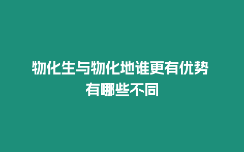 物化生與物化地誰更有優(yōu)勢(shì) 有哪些不同