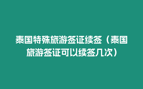 泰國(guó)特殊旅游簽證續(xù)簽（泰國(guó)旅游簽證可以續(xù)簽幾次）