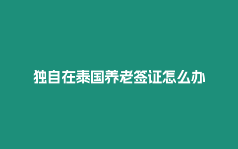 獨自在泰國養(yǎng)老簽證怎么辦