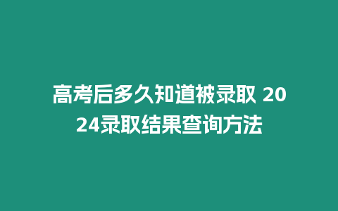 高考后多久知道被錄取 2024錄取結(jié)果查詢方法