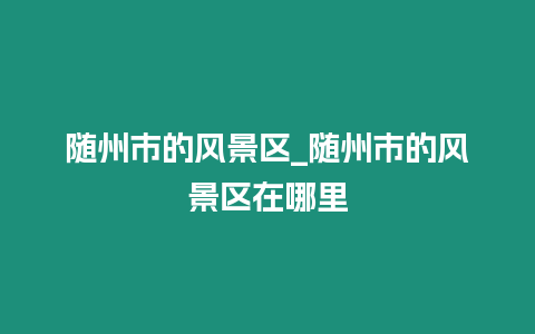 隨州市的風景區_隨州市的風景區在哪里