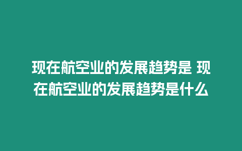 現(xiàn)在航空業(yè)的發(fā)展趨勢(shì)是 現(xiàn)在航空業(yè)的發(fā)展趨勢(shì)是什么