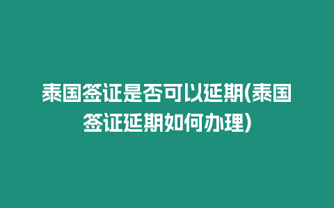 泰國簽證是否可以延期(泰國簽證延期如何辦理)
