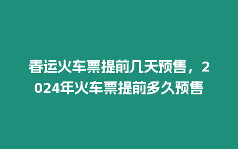 春運(yùn)火車票提前幾天預(yù)售，2024年火車票提前多久預(yù)售