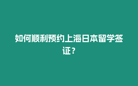 如何順利預(yù)約上海日本留學(xué)簽證？
