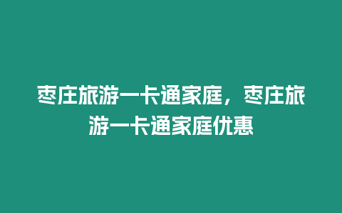 棗莊旅游一卡通家庭，棗莊旅游一卡通家庭優(yōu)惠