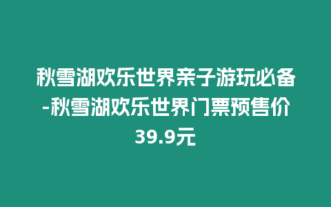 秋雪湖歡樂世界親子游玩必備-秋雪湖歡樂世界門票預售價39.9元