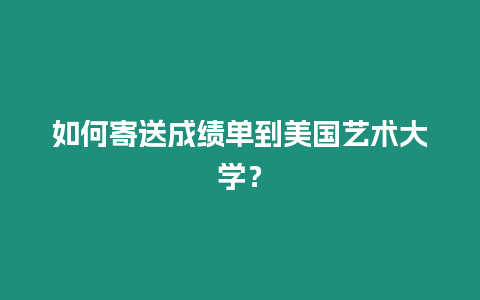 如何寄送成績單到美國藝術大學？