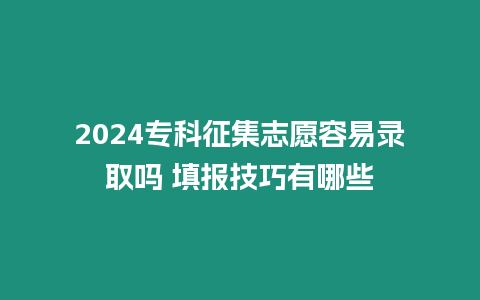 2024專科征集志愿容易錄取嗎 填報技巧有哪些