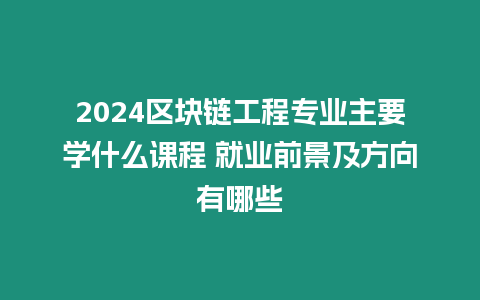 2024區(qū)塊鏈工程專業(yè)主要學什么課程 就業(yè)前景及方向有哪些