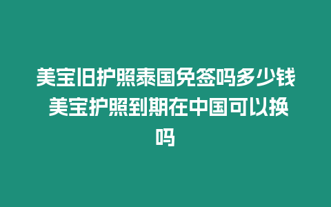 美寶舊護(hù)照泰國免簽嗎多少錢 美寶護(hù)照到期在中國可以換嗎