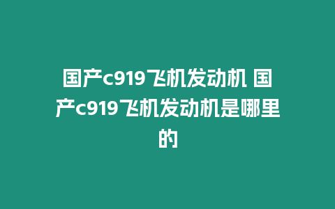 國產(chǎn)c919飛機(jī)發(fā)動(dòng)機(jī) 國產(chǎn)c919飛機(jī)發(fā)動(dòng)機(jī)是哪里的