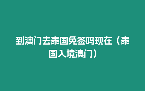 到澳門去泰國免簽嗎現在（泰國入境澳門）