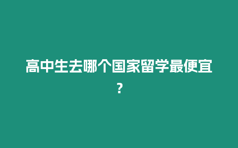 高中生去哪個國家留學最便宜？