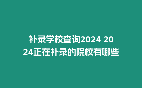 補(bǔ)錄學(xué)校查詢2024 2024正在補(bǔ)錄的院校有哪些