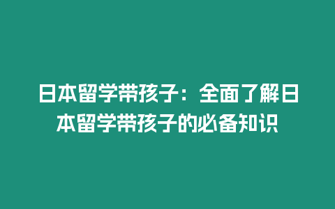 日本留學(xué)帶孩子：全面了解日本留學(xué)帶孩子的必備知識